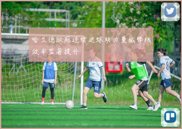 哈兰德欧冠连续进球助力曼城锋线效率显著提升