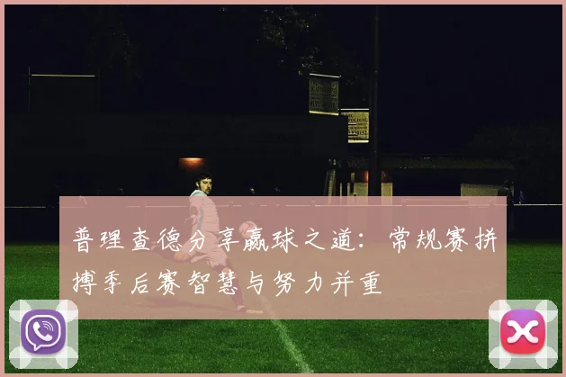 普理查德分享赢球之道：常规赛拼搏季后赛智慧与努力并重